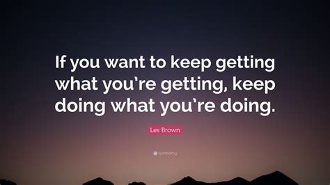 Les Brown Quote If You Want To Keep Getting What Youre Getting Keep