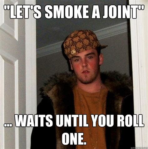 let s smoke a joint waits until you roll one scumbag steve quickmeme