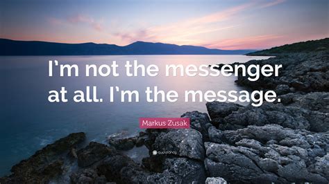 Markus Zusak Quote Im Not The Messenger At All Im The Message