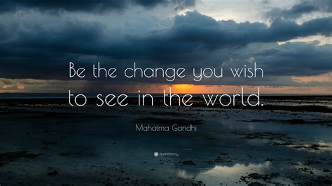 You must be the change you wish to see in the world. changing the way we change things. Mahatma Gandhi Quote: "Be the change that you wish to see ...
