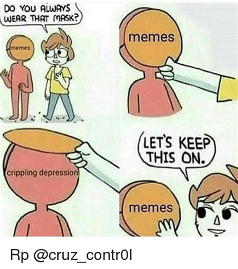 Depression may feature sadness, difficulty in thinking and concentration and a significant increase or decrease in appetite and time spent sleeping. Do YOU ALWAYS WEAR THAT MASK? Memes Crippling Depression ...