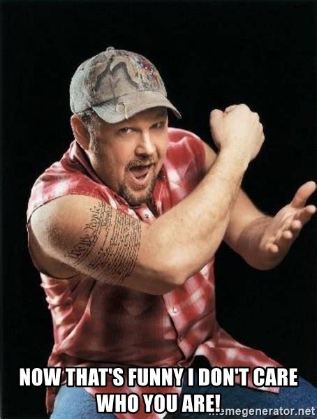 Now That S Funny I Don T Care Who You Are Larry The Cable Guy Meme Generator