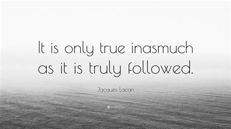 Jacques Lacan Quote “it Is Only True Inasmuch As It Is Truly Followed”