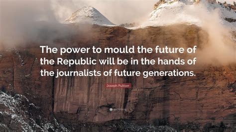 Joseph Pulitzer Quote The Power To Mould The Future Of The Republic