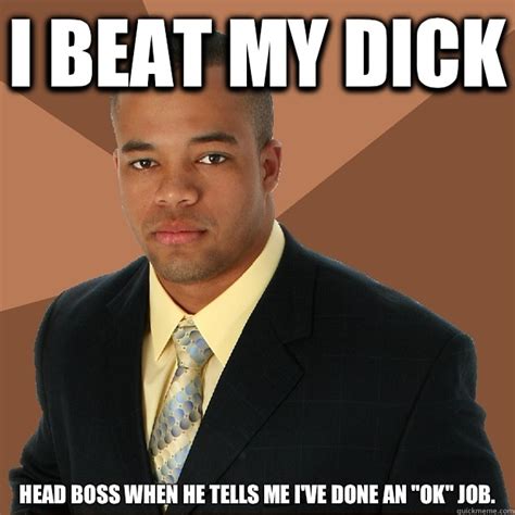 I Beat My Dick Head Boss When He Tells Me Ive Done An Ok Job