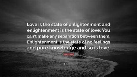 It means being separated and nothing changes. Barry Long Quote: "Love is the state of enlightenment and ...
