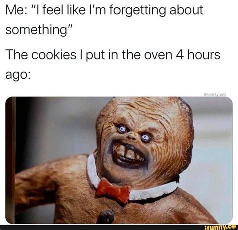 Me I Feel Like Im Forgetting About Something The Cookies I Put In The Oven 4 Hours Ago