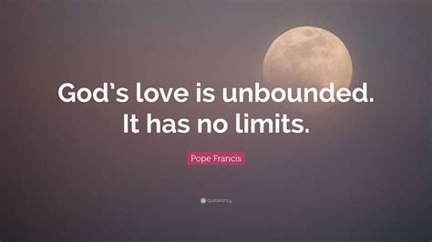 Love alone could waken love. Pope Francis Quote: "God's love is unbounded. It has no ...