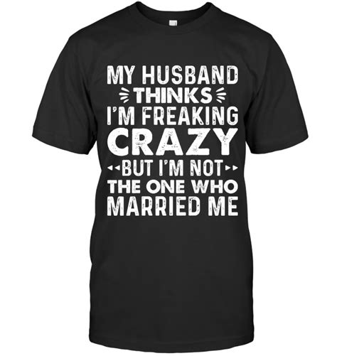 My Husband Thinks I Am Freaking Crazy But Funny T Shirt Sayings Womens