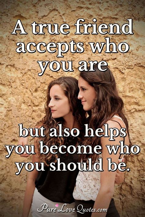 a true friend accepts who you are but also helps you become who you should be purelovequotes