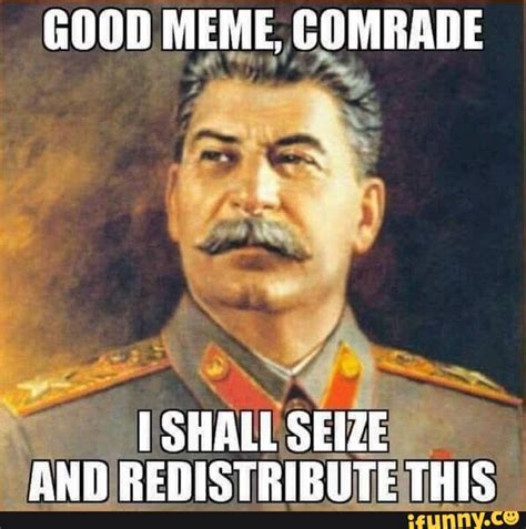 Good Meme Comrade Shall Seize And Redistribute This Ifunny