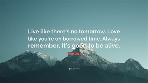 Jason Gray Quote Live Like Theres No Tomorrow Love Like Youre On Borrowed Time Always