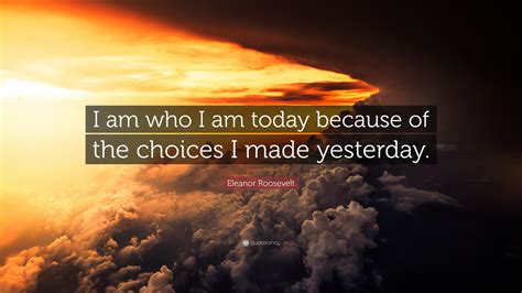 Eleanor Roosevelt Quote “i Am Who I Am Today Because Of The Choices I