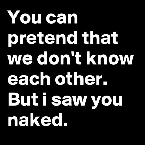 You Can Pretend That We Don T Know Each Other But I Saw You Naked Post By Fmon On Boldomatic