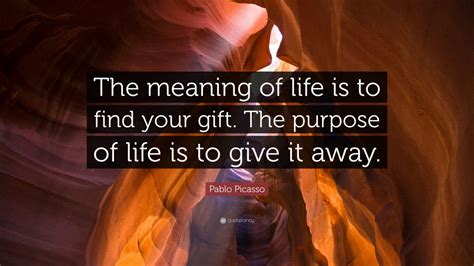 Live like there is no tomorrow! Pablo Picasso Quote: "The meaning of life is to find your gift. The purpose of life is to give ...