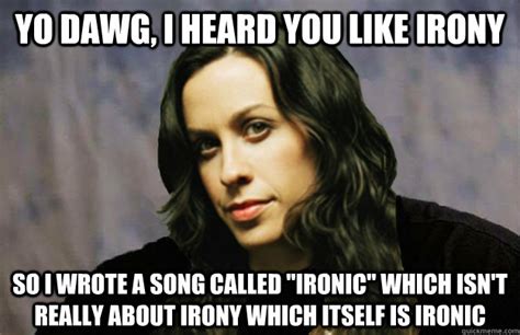 So now she's the reason we're not sleeping together? yo dawg, i heard you like irony so i wrote a song called "ironic" which isn't really about irony ...