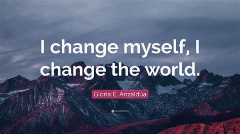 Gloria E Anzaldúa Quote I Change Myself I Change The World 12