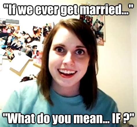If We Ever Get Married What Do You Mean If Overly Attached Girlfriend Quickmeme