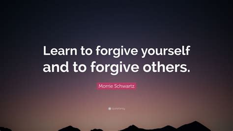 Morrie Schwartz Quote Learn To Forgive Yourself And To Forgive Others