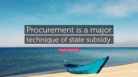 Noam Chomsky Quote “procurement Is A Major Technique Of State Subsidy”