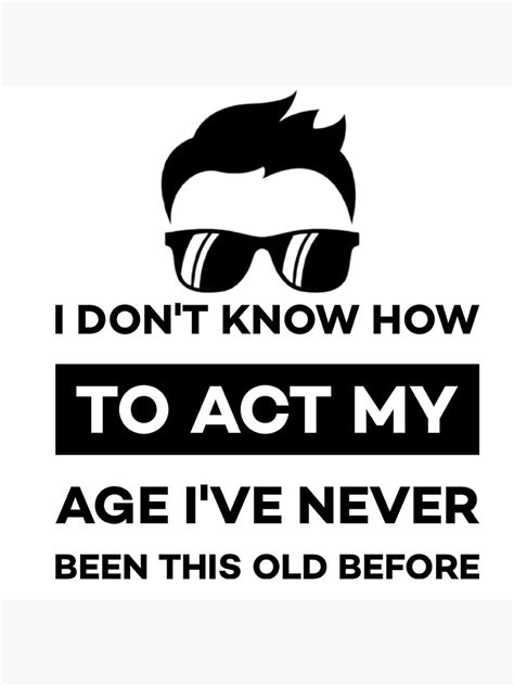 I Dont Know How To Act My Age Ive Never Been This Old Before Cool