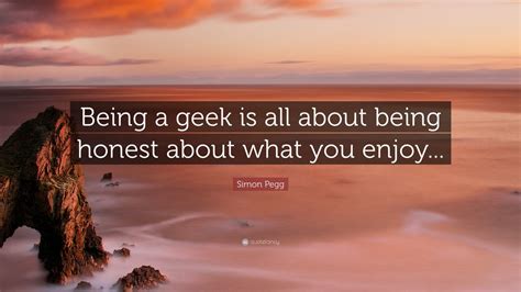 Simon Pegg Quote Being A Geek Is All About Being Honest