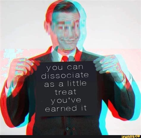 You Can Dissociate As A Little Treat You Ve Earned It Ifunny