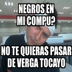 Meme Personalizado NEGROS EN MI COMPU NO TE QUIERAS PASAR DE VERGA