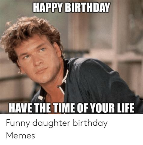 happy birthday have the time of your life funny daughter birthday memes birthday meme on me me