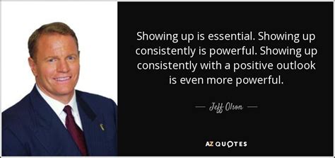 Jeff Olson quote: Showing up is essential. Showing up ...