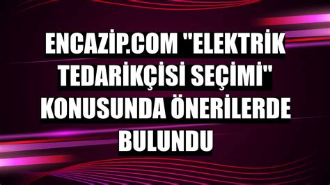 Encazip com elektrik tedarikçisi seçimi konusunda önerilerde bulundu