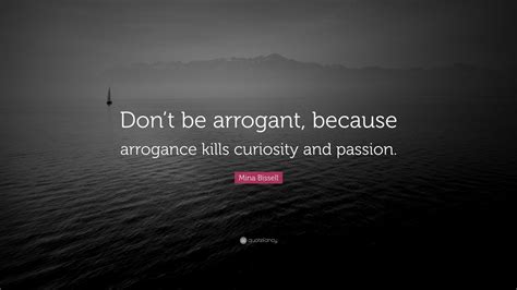 mina bissell quote “don t be arrogant because arrogance kills curiosity and passion ” 9