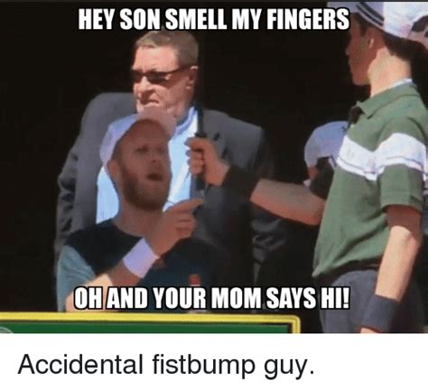 Hey Son Smell My Fingers Coh And Your Mom Says Hi Accidental Fistbump Guy Moms Meme On Sizzle