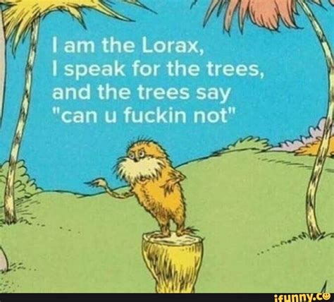 Ai Am The Lorax Speak For The Trees And The Trees Say Can Fuckin Not Ifunny