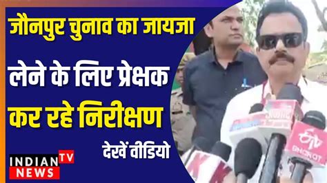 जौनपुर चुनाव का जायजा लेने के लिए प्रेक्षक कर रहे निरीक्षण Indian Tv News Youtube