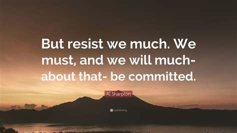 These are the best examples of als quotes on poetrysoup. Al Sharpton Quote: "But resist we much. We must, and we will much- about that- be committed ...