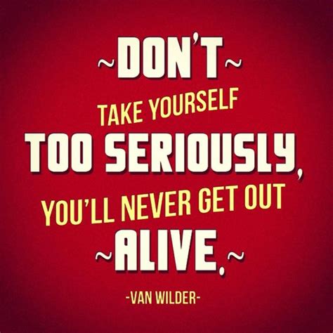 Don T Take Yourself Too Seriously You Ll Never Get Out Alive Quote Vanwilder Life Movie