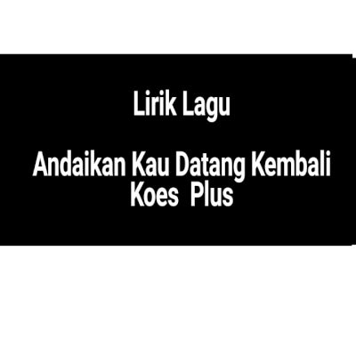 Lirik Lagu Andaikan Kau Datang Kembali by Koes Plus - GejaG
