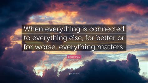 Bruce Mau Quote When Everything Is Connected To Everything Else For