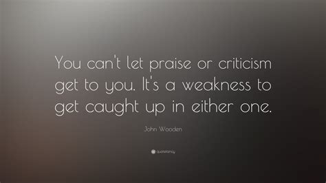 John Wooden Quote “you Cant Let Praise Or Criticism Get To You Its