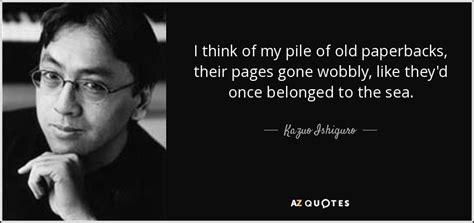 These are the first 10 quotes we have for him. Kazuo Ishiguro quote: I think of my pile of old paperbacks ...