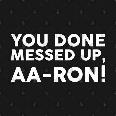 You Done Messed Up Aa Ron You Done Messed Up Aaron T Shirt