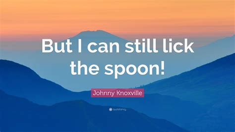 Johnny Knoxville Quote “but I Can Still Lick The Spoon”