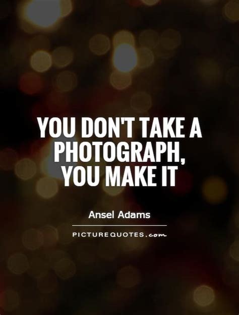 You Dont Take A Photograph You Make It Picture Quotes