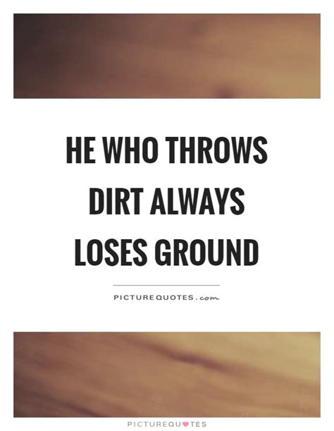 He Who Throws Dirt Always Loses Ground Picture Quotes