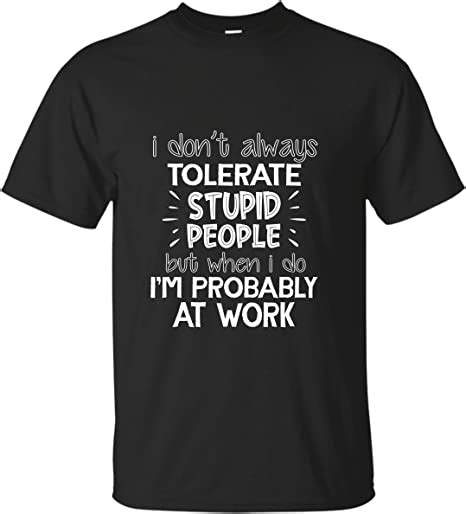 T Shirt I Don T Always Tolerate Stupid People But When I Do I M Probably At Work