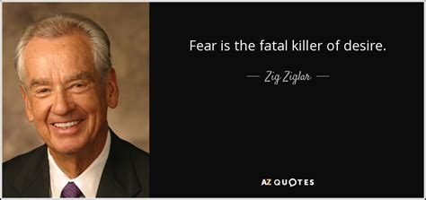 Rate this quote:(4.00 / 1 vote). Zig Ziglar quote: Fear is the fatal killer of desire.