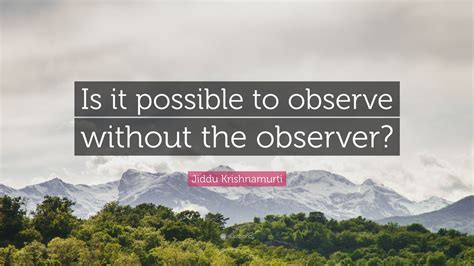 Jiddu Krishnamurti Quote “is It Possible To Observe Without The Observer”