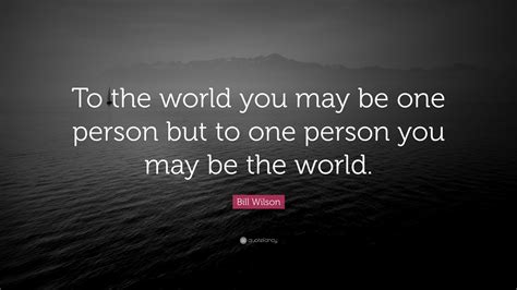 Bill Wilson Quote To The World You May Be One Person But To One