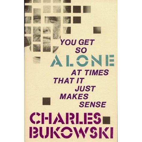 Charles Bukowski You Get So Alone At Times That It Just Makes Sense